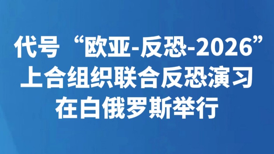 代号“欧亚-反恐-2026”上合组织联合反恐演习在白俄罗斯举行