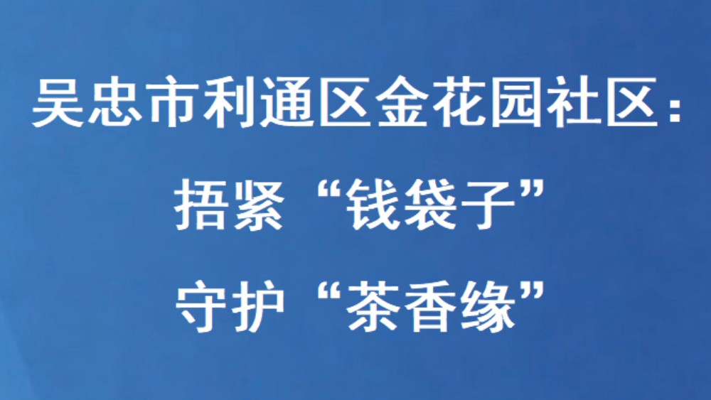 吴忠市利通区金花园社区：捂紧“钱袋子” 守护“茶香缘”