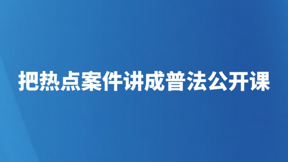 把热点案件讲成普法公开课