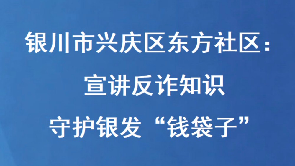 银川市兴庆区东方社区：宣讲反诈知识 守护银发“钱袋子”