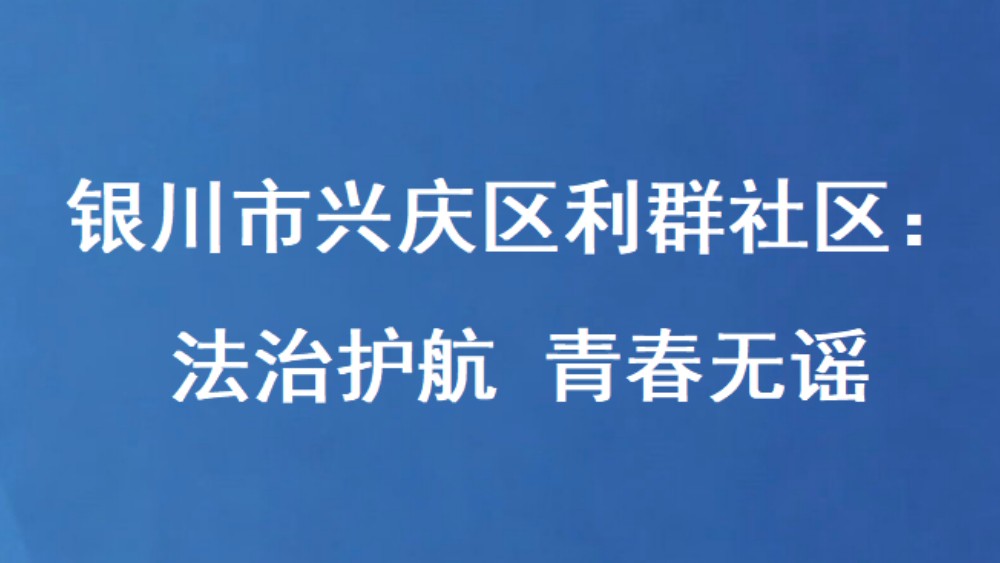 银川市兴庆区利群社区：法治护航 青春无谣