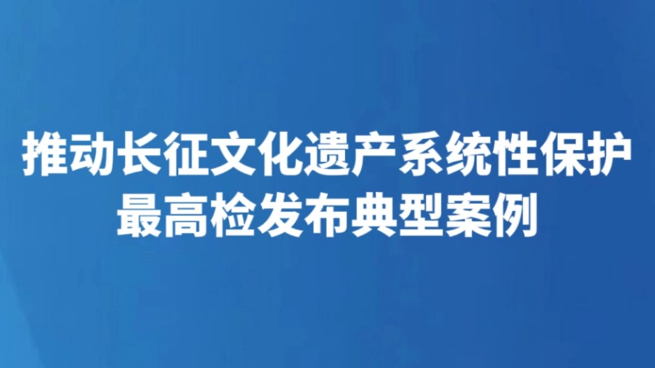 推动长征文化遗产系统性保护 最高检发布典型案例