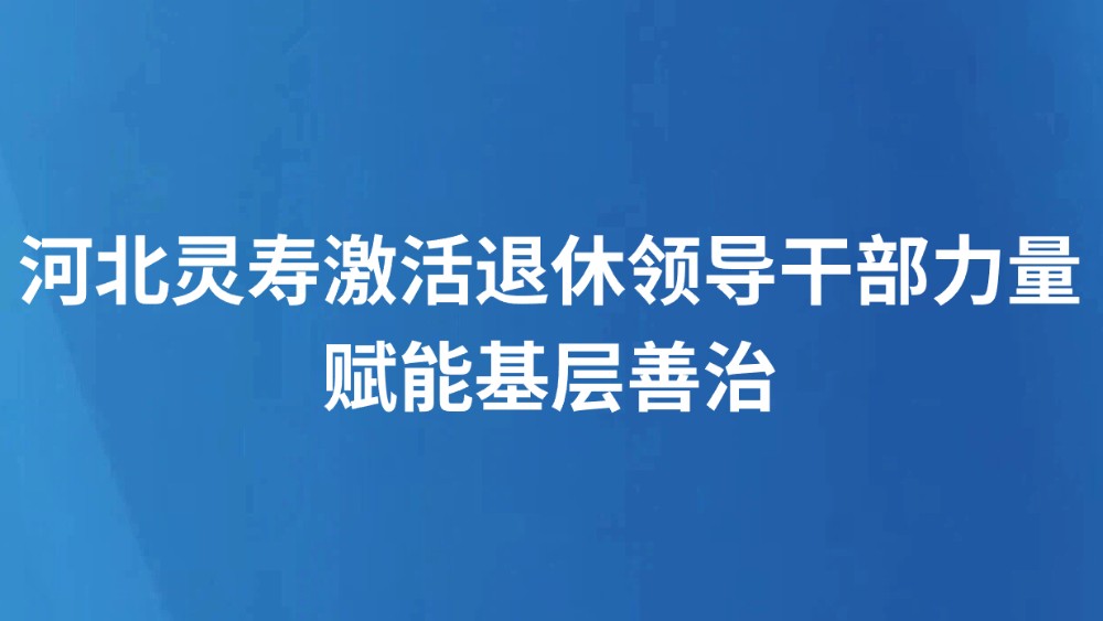 河北灵寿激活退休领导干部力量赋能基层善治