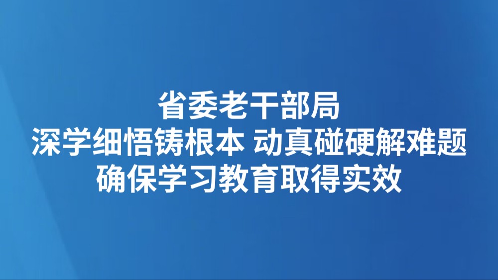 省委老干部局：深学细悟铸根本 动真碰硬解难题  确保学习教育取得实效