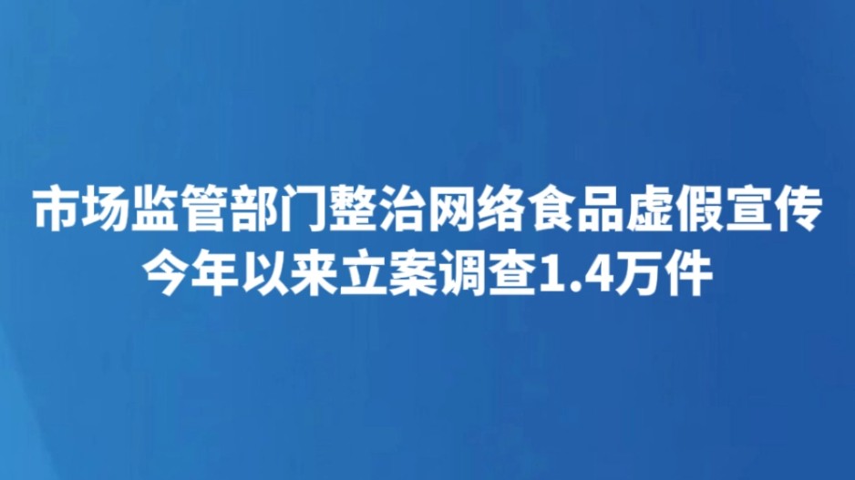市场监管部门整治网络食品虚假宣传 今年以来立案调查1.4万件
