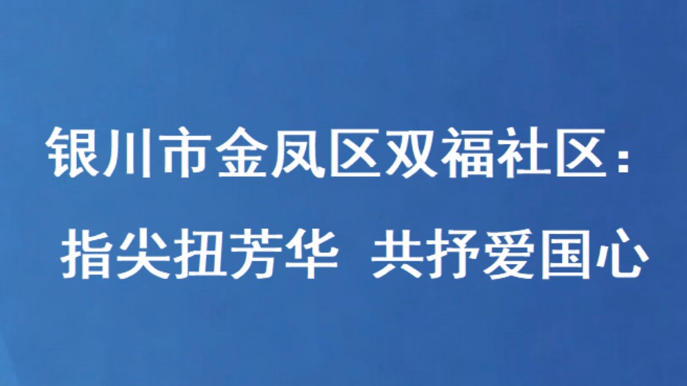 银川市金凤区双福社区：指尖扭芳华 共抒爱国心