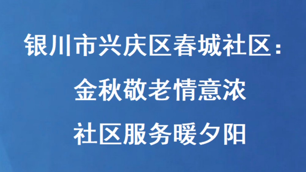 银川市兴庆区春城社区：金秋敬老情意浓 社区服务暖夕阳