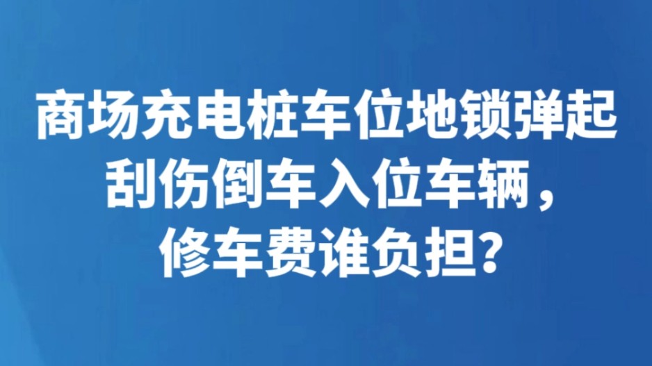 商场充电桩车位地锁弹起刮伤倒车入位车辆，修车费谁负担？