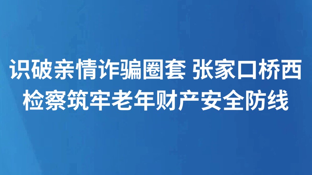 识破亲情诈骗圈套 张家口桥西检察筑牢老年财产安全防线