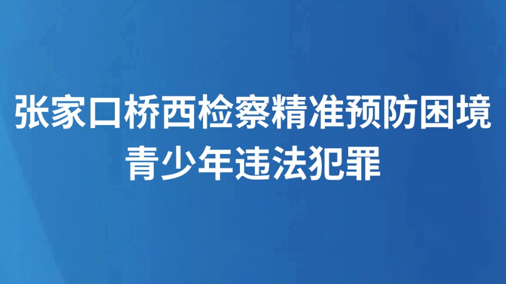 张家口桥西检察精准预防困境青少年违法犯罪