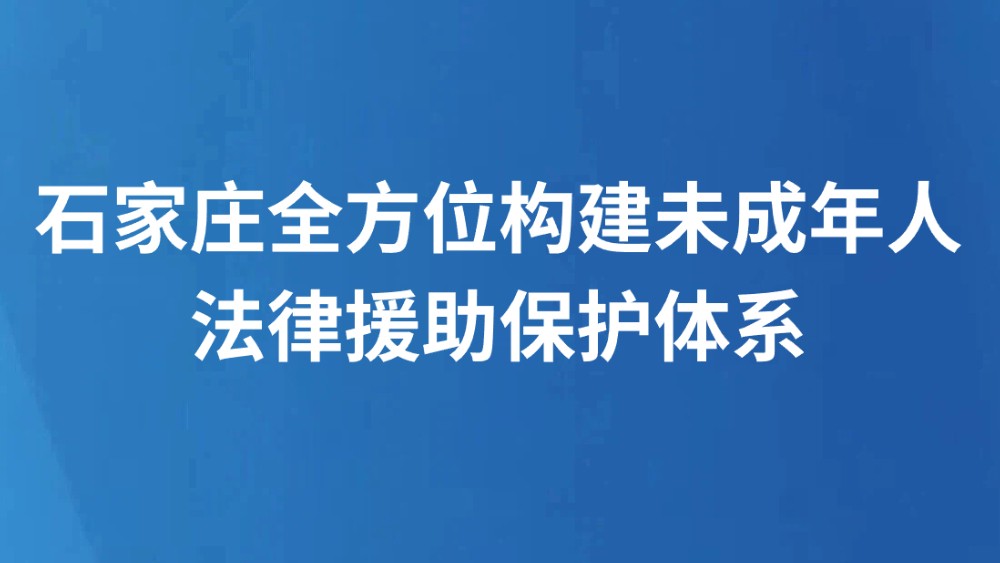 石家庄全方位构建未成年人法律援助保护体系