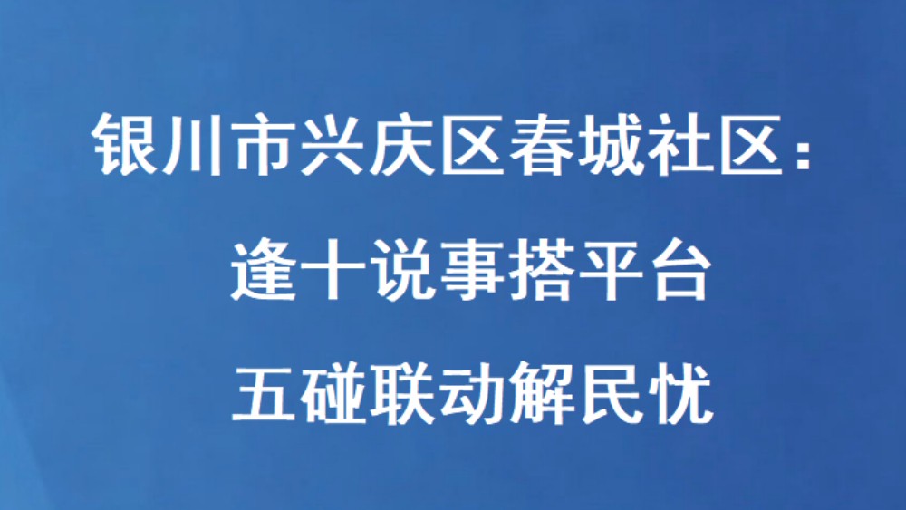 银川市兴庆区春城社区：逢十说事搭平台 五碰联动解民忧