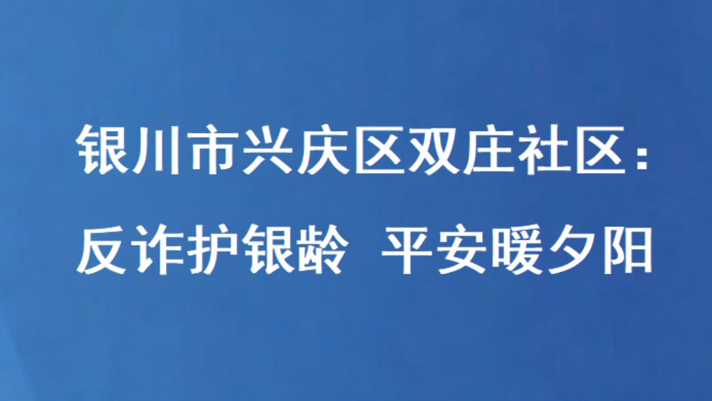 银川市兴庆区双庄社区：反诈护银龄 平安暖夕阳