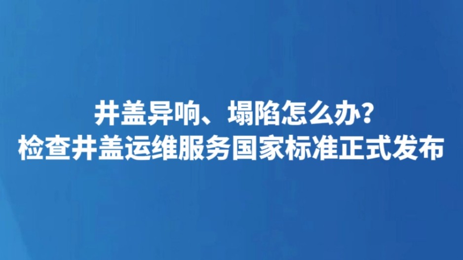 井盖异响、塌陷怎么办？检查井盖运维服务国家标准正式发布