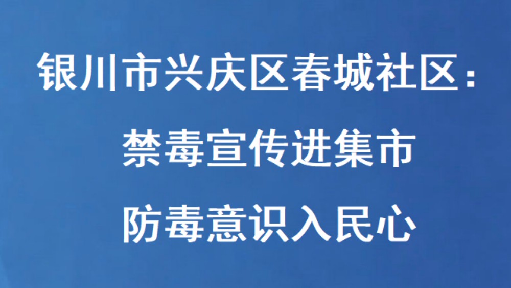 银川市兴庆区春城社区：禁毒宣传进集市 防毒意识入民心