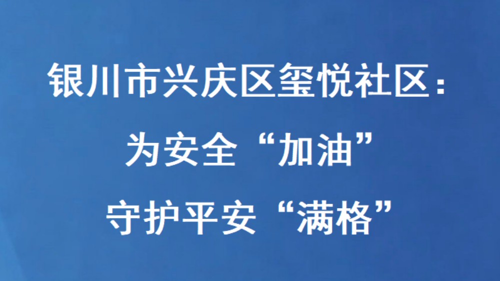银川市兴庆区玺悦社区：为安全“加油” 守护平安“满格”