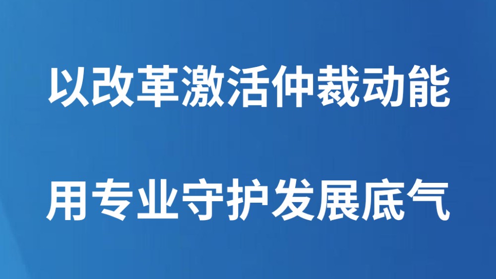 以改革激活仲裁动能 用专业守护发展底气