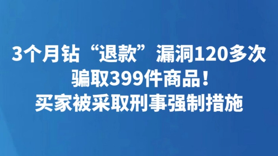 3个月钻“退款”漏洞120多次骗取399件商品！买家被采取刑事强制措施