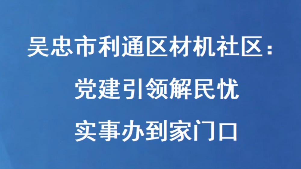 吴忠市利通区材机社区：党建引领解民忧 实事办到家门口