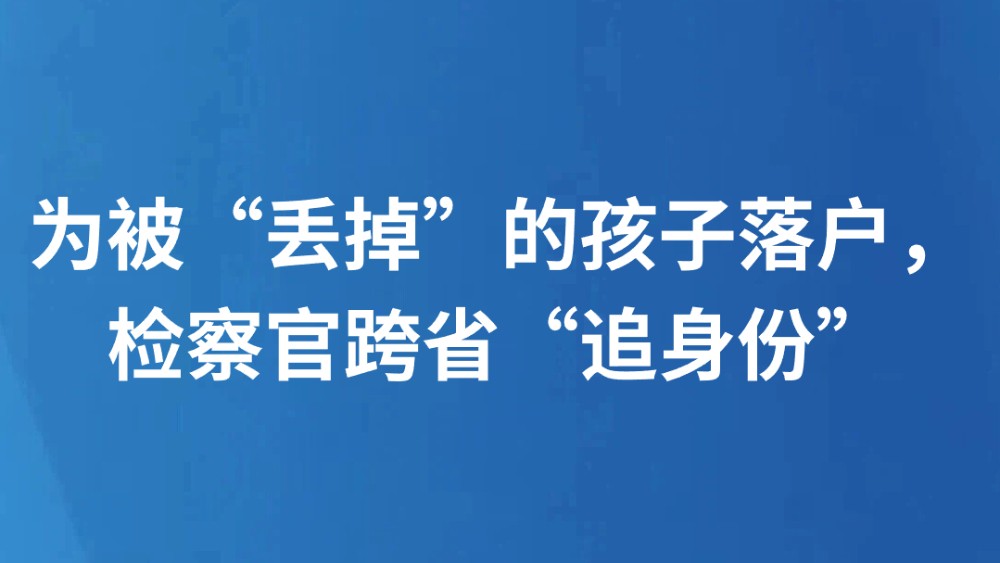 为被“丢掉”的孩子落户，检察官跨省“追身份”