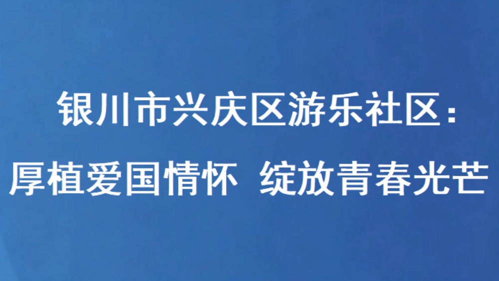 银川市兴庆区游乐社区：厚植爱国情怀 绽放青春光芒