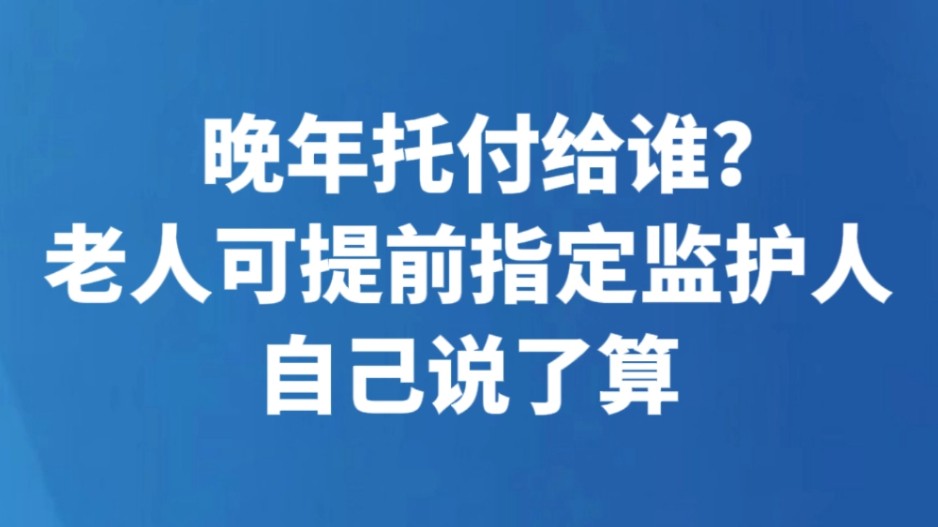 晚年托付给谁？老人可提前指定监护人 自己说了算
