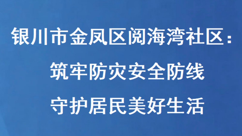 银川市金凤区阅海湾社区：筑牢防灾安全防线 守护居民美好生活