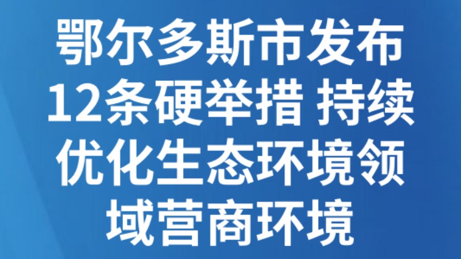 鄂尔多斯市发布12条硬举措 持续优化生态环境领域营商环境