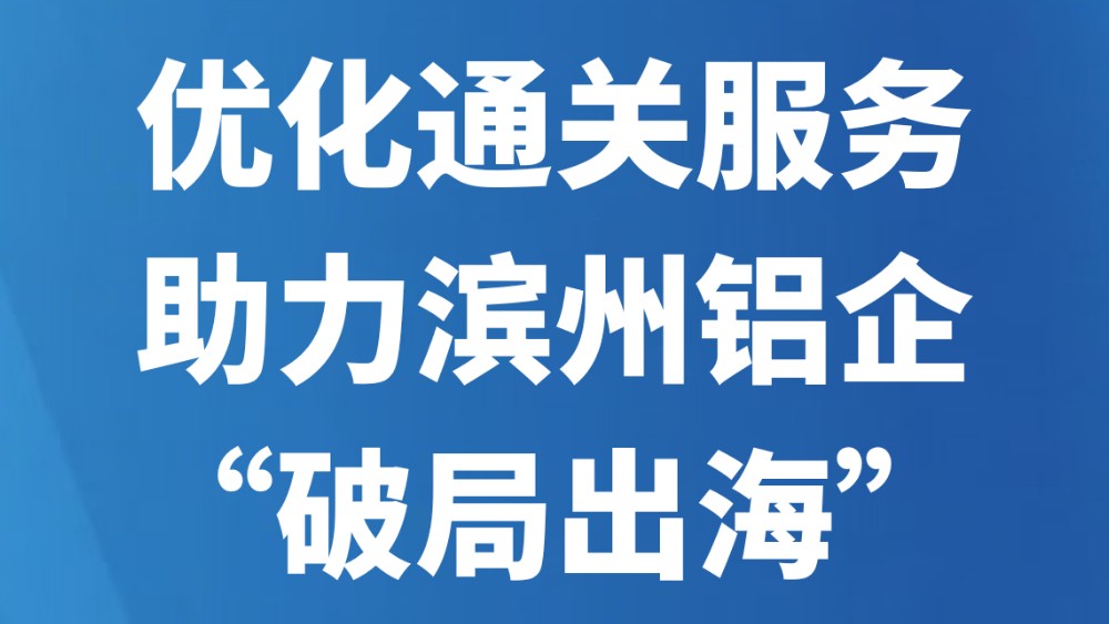 优化通关服务助力滨州铝企“破局出海”