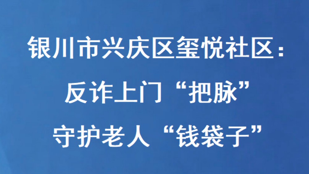 银川市兴庆区玺悦社区：反诈上门“把脉” 守护老人“钱袋子”