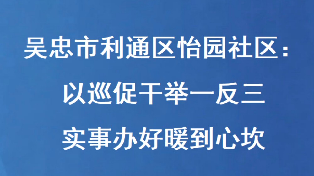 吴忠市利通区怡园社区：以巡促干举一反三 实事办好暖到心坎