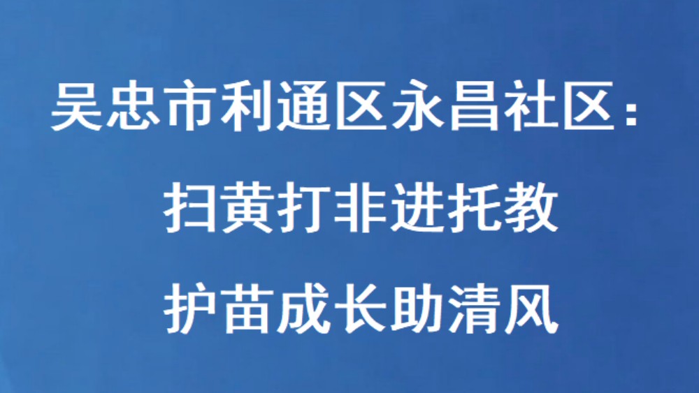 吴忠市利通区永昌社区：扫黄打非进托教 护苗成长助清风