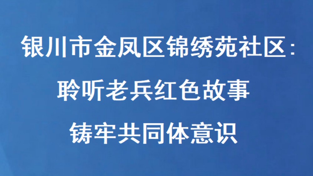 银川市金凤区锦绣苑社区：聆听老兵红色故事 铸牢共同体意识