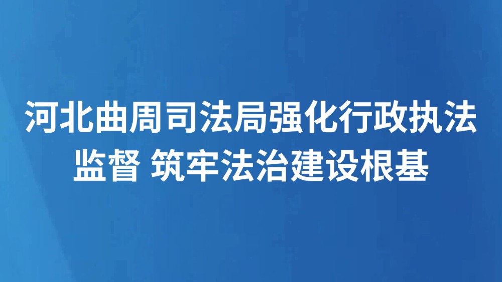 河北曲周司法局强化行政执法监督 筑牢法治建设根基