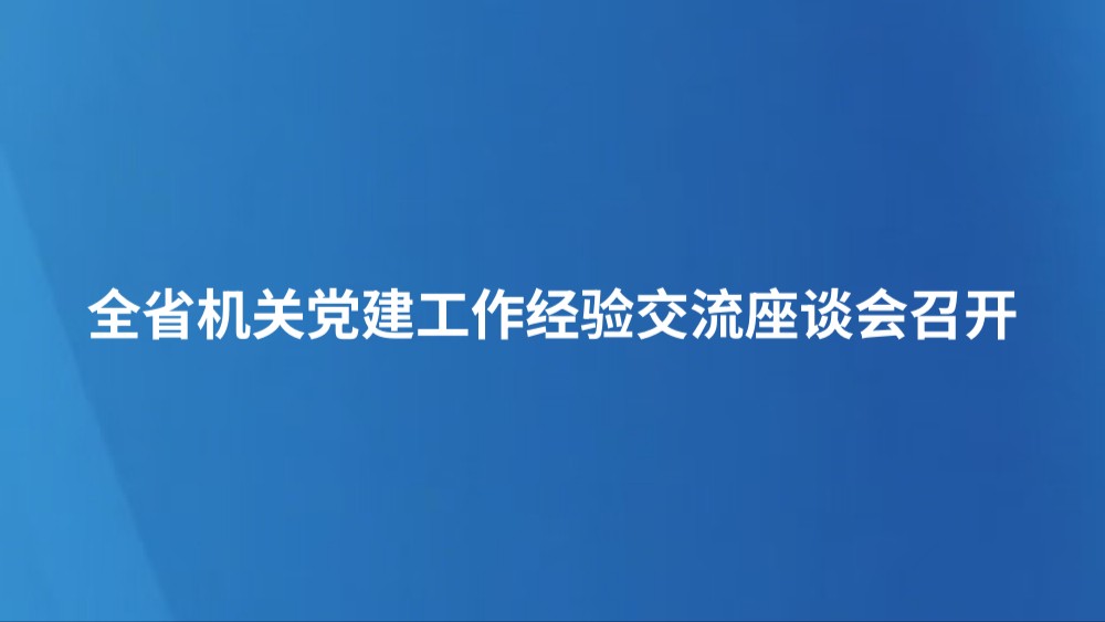 全省机关党建工作经验交流座谈会召开