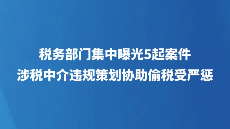 税务部门集中曝光5起案件 涉税中介违规策划协助偷税受严惩