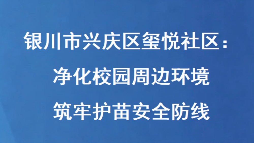 银川市兴庆区玺悦社区：净化校园周边环境 筑牢护苗安全防线
