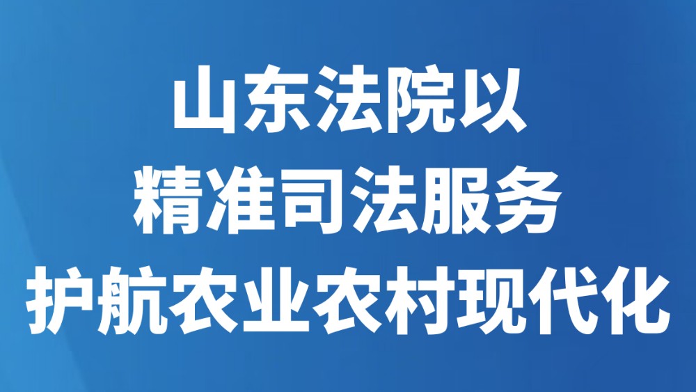 山东法院以精准司法服务护航农业农村现代化