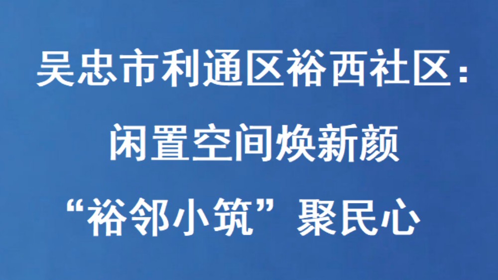 吴忠市利通区裕西社区：闲置空间焕新颜 “裕邻小筑”聚民心
