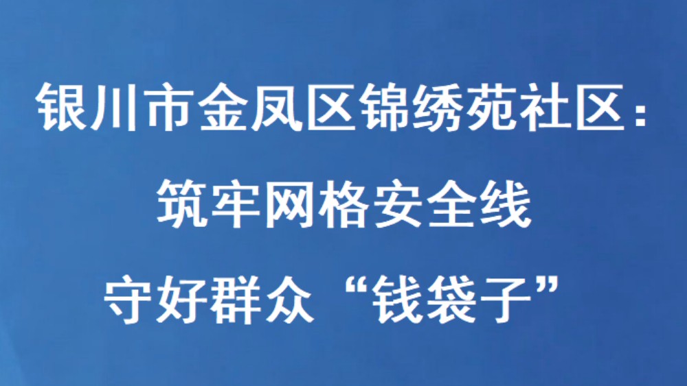 银川市金凤区锦绣苑社区：筑牢网格安全线 守好群众“钱袋子”