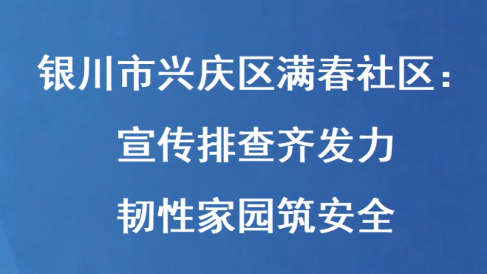 银川市兴庆区满春社区：宣传排查齐发力 韧性家园筑安全