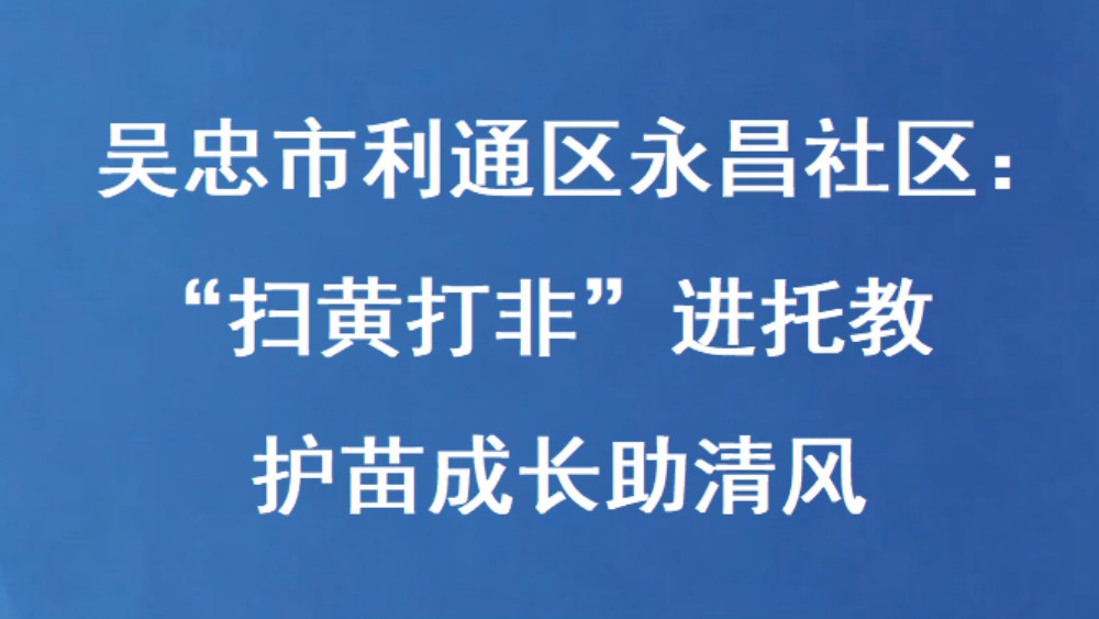 吴忠市利通区永昌社区：“扫黄打非”进托教 护苗成长助清风