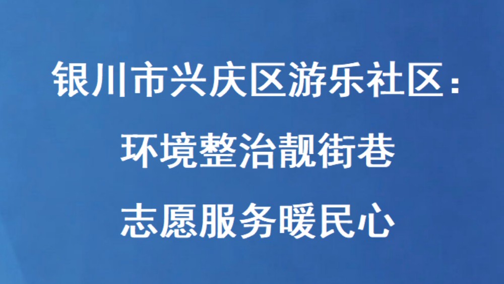 银川市兴庆区游乐社区：环境整治靓街巷 志愿服务暖民心
