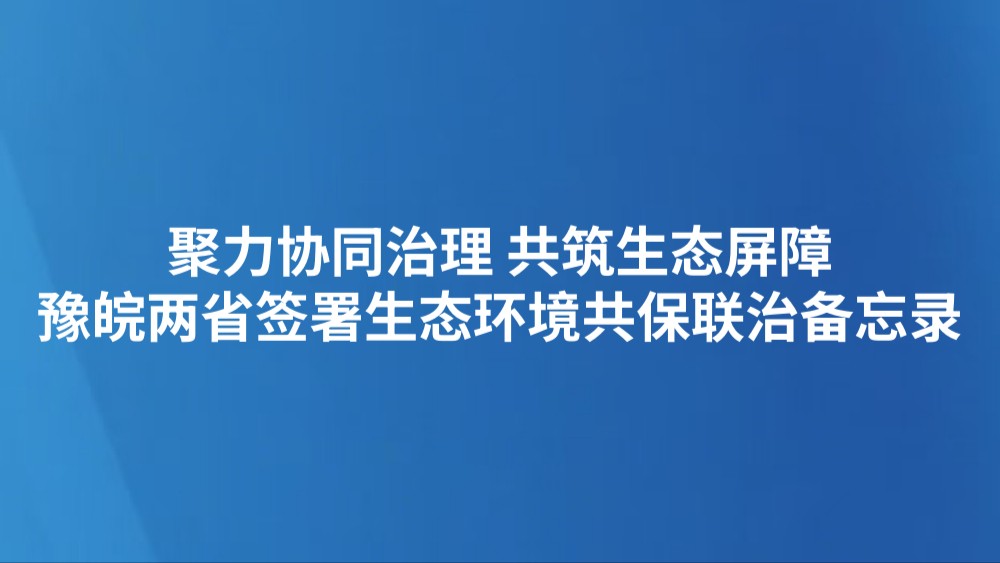 聚力协同治理 共筑生态屏障 豫皖两省签署生态环境共保联治备忘录