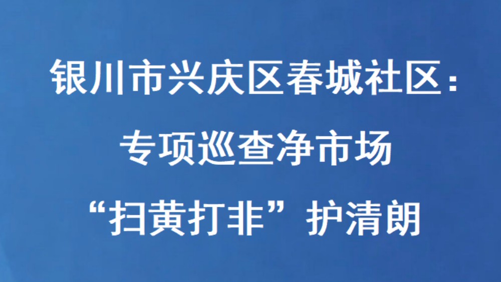 银川市兴庆区春城社区：专项巡查净市场 “扫黄打非”护清朗