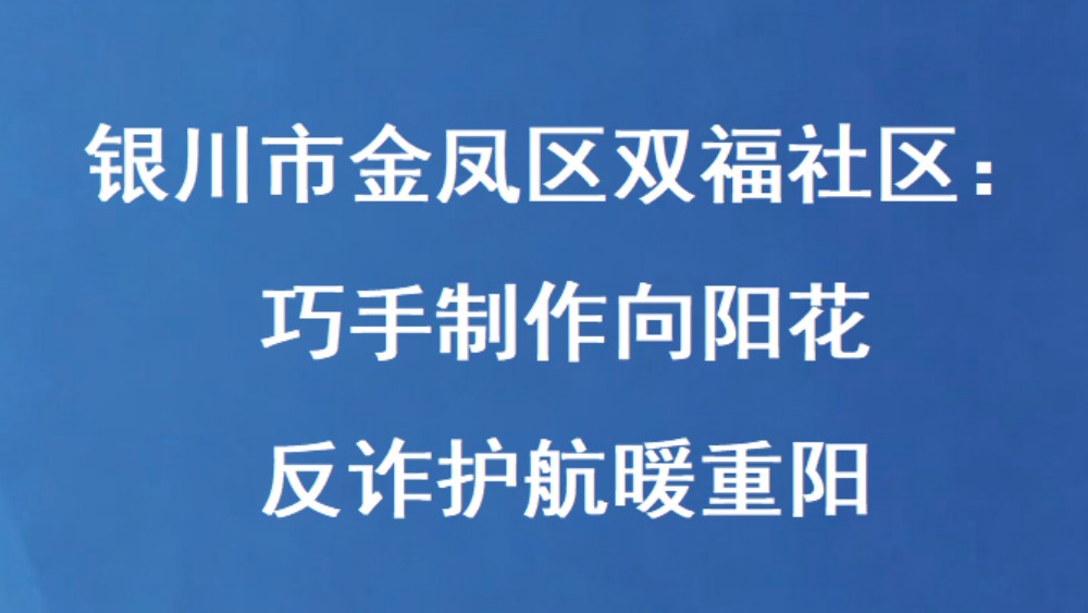 银川市金凤区双福社区：巧手制作向阳花 反诈护航暖重阳