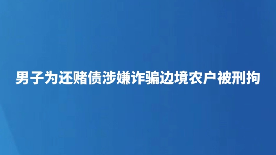 男子为还赌债涉嫌诈骗边境农户被刑拘