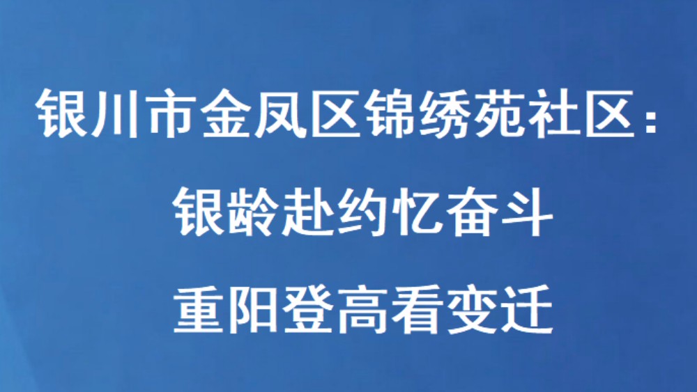 银川市金凤区锦绣苑社区：银龄赴约忆奋斗 重阳登高看变迁
