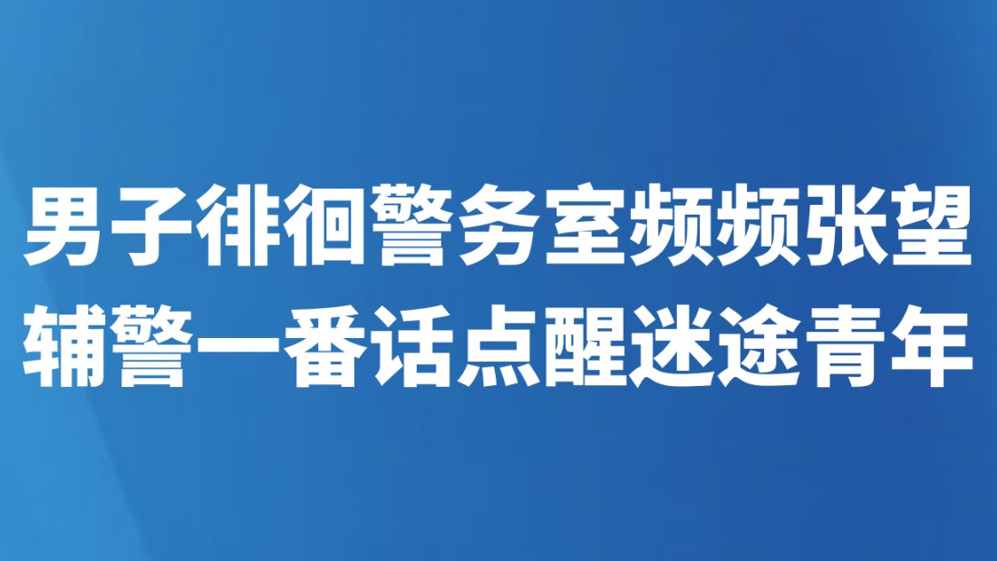 男子徘徊警务室频频张望 辅警一番话点醒迷途青年