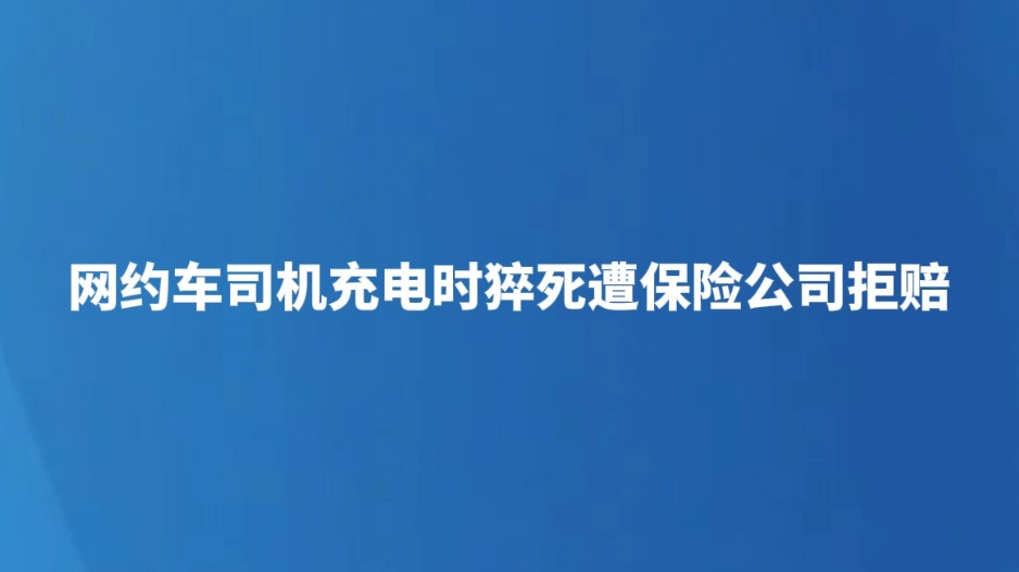 网约车司机充电时猝死遭保险公司拒赔